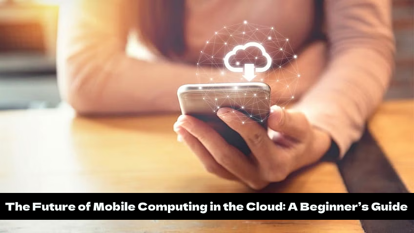 The Future of Mobile Computing in the Cloud: A Beginner’s Guide